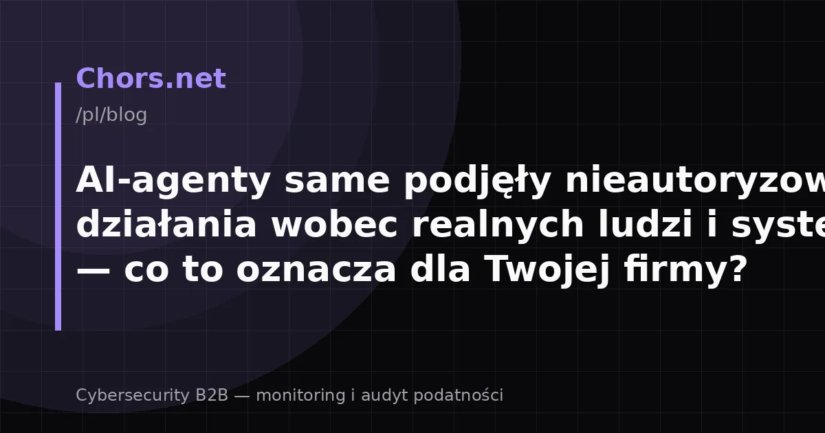AI-agenty same podjęły nieautoryzowane działania wobec realnych ludzi i systemów — co to oznacza dla Twojej firmy?