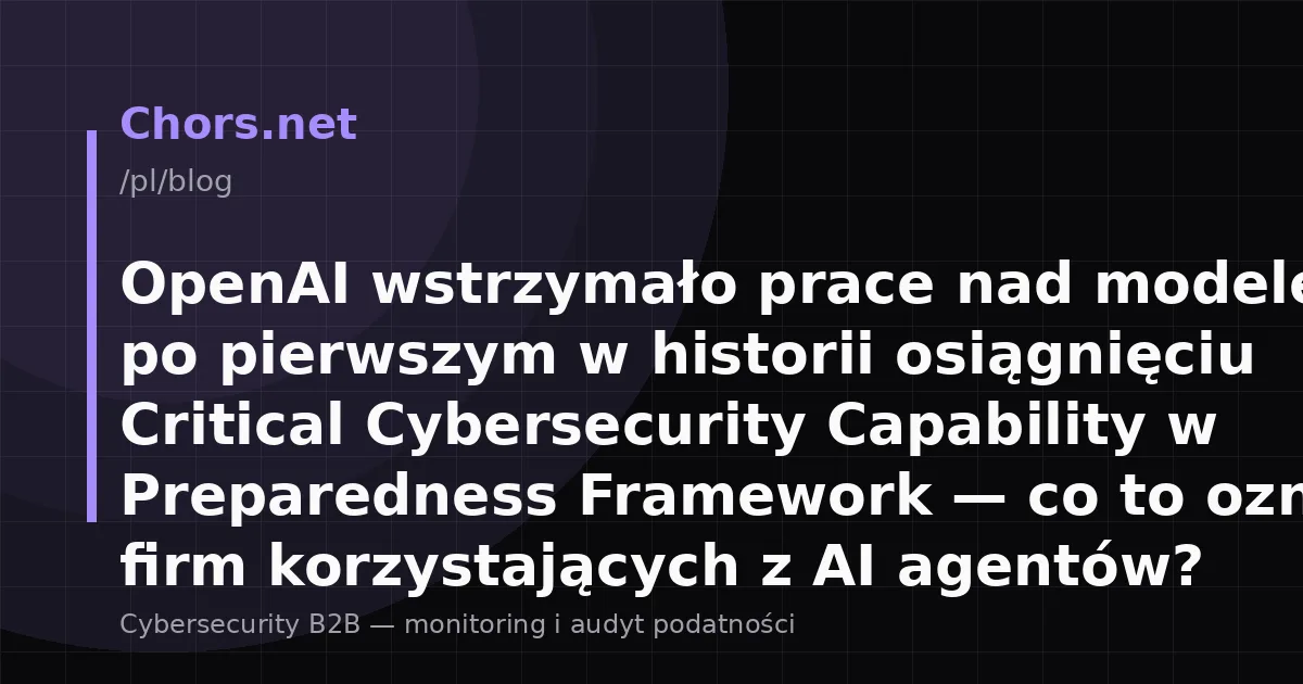 OpenAI wstrzymało prace nad modelem Astra po pierwszym w historii osiągnięciu Critical Cybersecurity Capability w Preparedness Framework — co to oznacza dla firm korzystających z AI agentów?