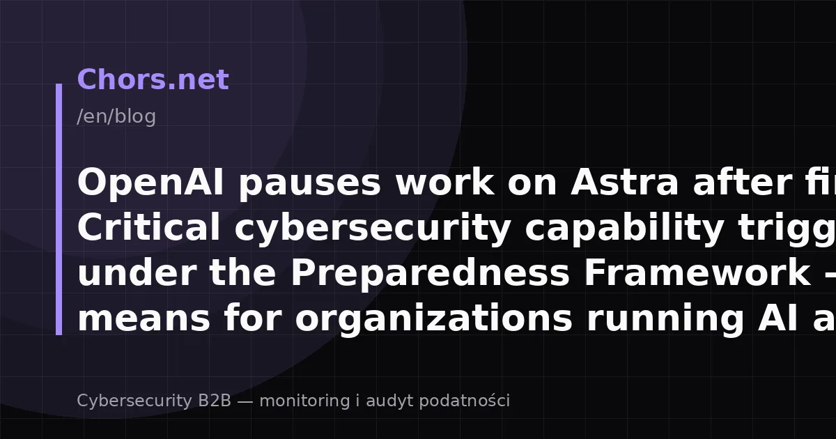 OpenAI pauses work on Astra after first Critical cybersecurity capability trigger under the Preparedness Framework — what it means for organizations running AI agents?