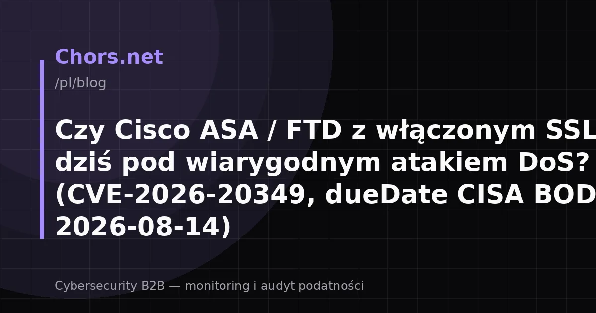 Czy Cisco ASA / FTD z włączonym SSL VPN są dziś pod wiarygodnym atakiem DoS? (CVE-2026-20349, dueDate CISA BOD 26-04: 2026-08-14)