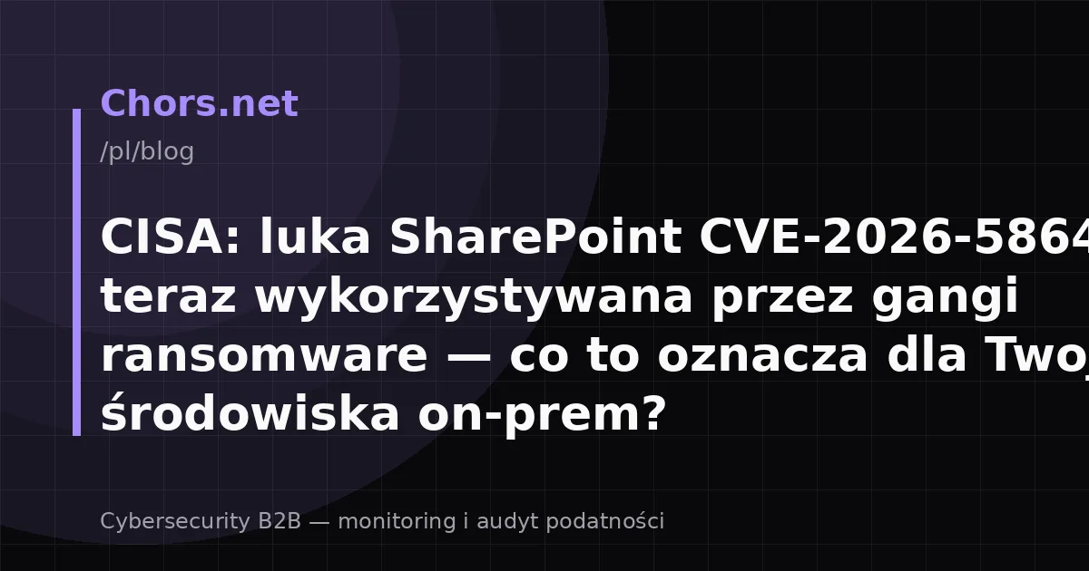 CISA: luka SharePoint CVE-2026-58644 jest teraz wykorzystywana przez gangi ransomware — co to oznacza dla Twojego środowiska on-prem?