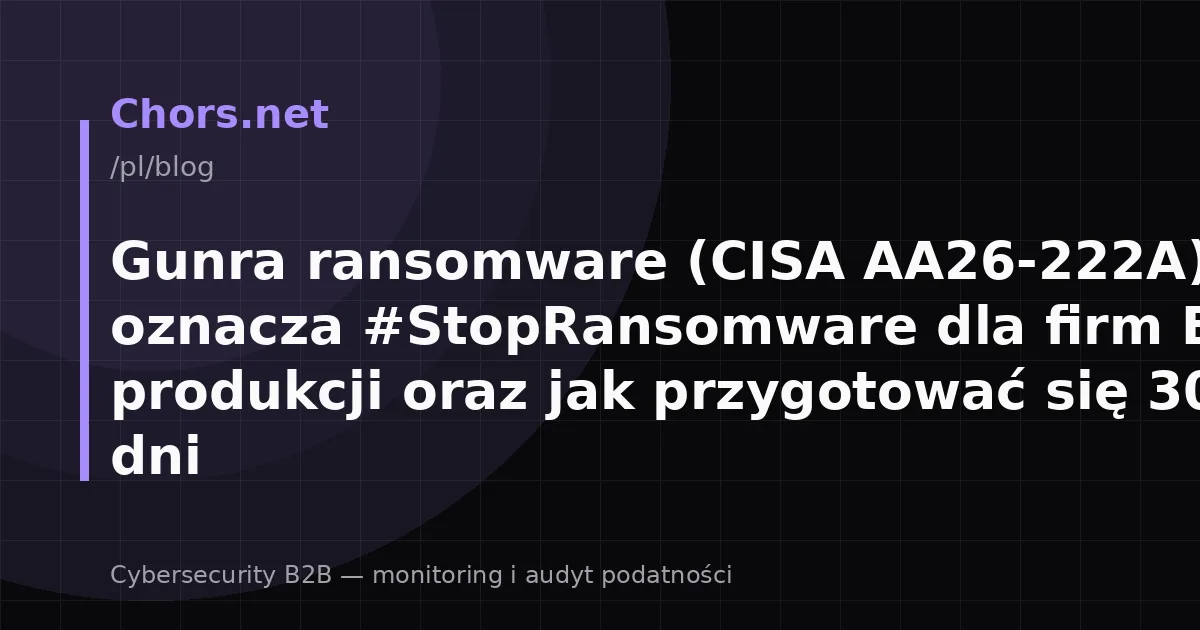 Gunra ransomware (CISA AA26-222A): co oznacza #StopRansomware dla firm B2B i produkcji oraz jak przygotować się 30/90 dni