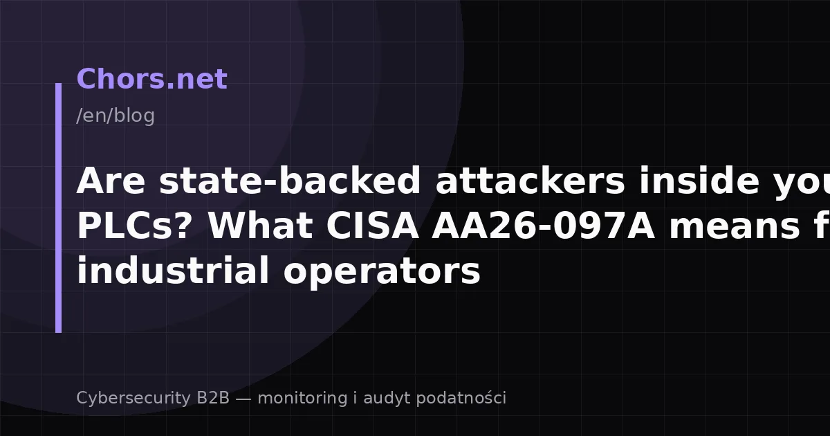 Are state-backed attackers inside your PLCs? What CISA AA26-097A means for industrial operators