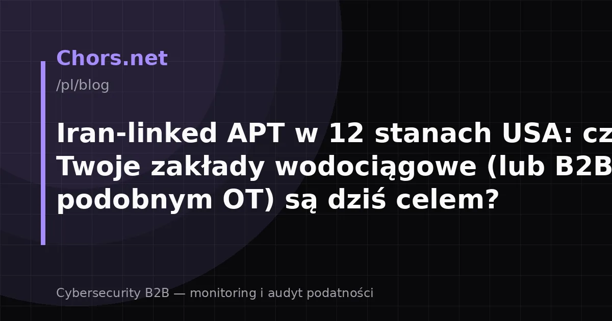 Iran-linked APT w 12 stanach USA: czy Twoje zakłady wodociągowe (lub B2B z podobnym OT) są dziś celem?